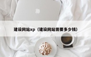 灌云建设网站xp（建设网站需要多少钱）