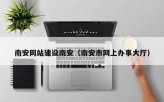 灌云南安网站建设南安（南安市网上办事大厅）