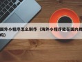 灌云国外小程序怎么制作（海外小程序能在国内用吗）