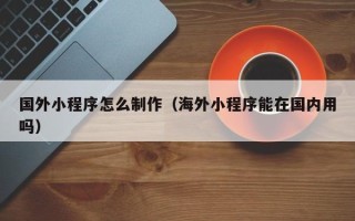灌云国外小程序怎么制作（海外小程序能在国内用吗）