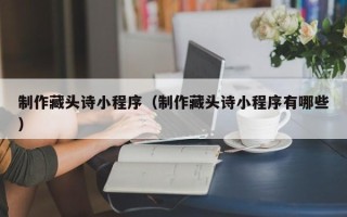 灌云制作藏头诗小程序（制作藏头诗小程序有哪些）