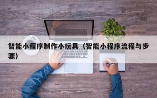 灌云智能小程序制作小玩具（智能小程序流程与步骤）